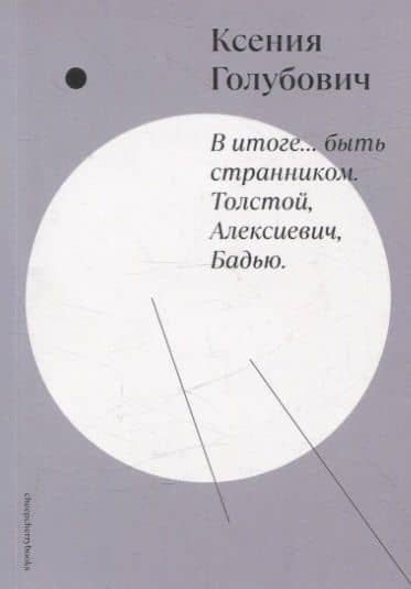 В итоге… быть странником. Толстой, Алексиевич, Бадью — Ксения Голубович