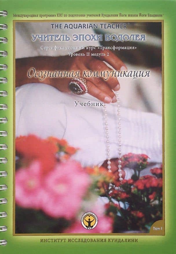 Осознанная Коммуникация. Том I. Учебник. Международная программа KRI (Института Исследования Кундалини) по подготовке учителей Кундалини Йоги школы Йоги Бхаджана "Учитель эпохи Водолея". Трансформация. Сертификационный курс для практиков Уровня 2