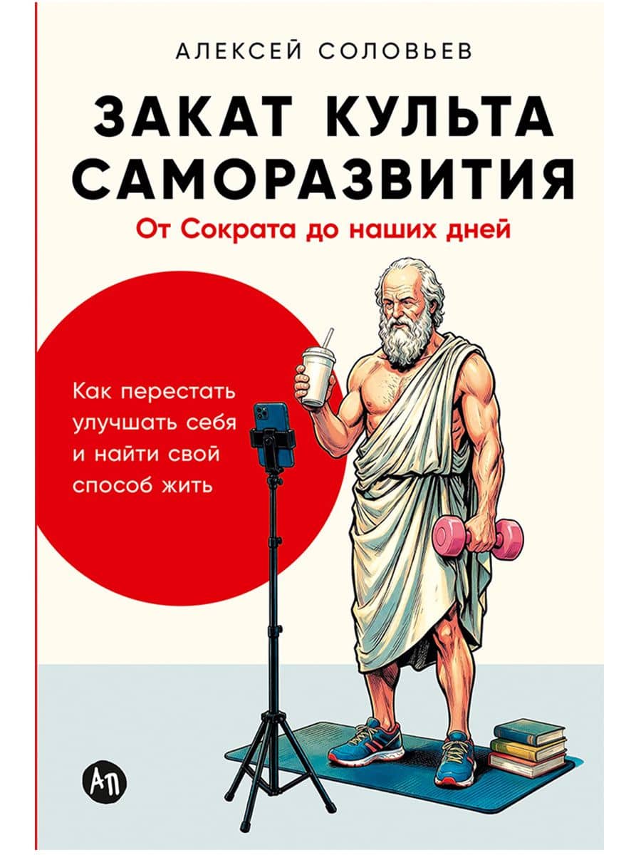 Закат культа саморазвития: Как перестать улучшать себя и найти свой способ жить. От Сократа до наших дней — Алексей Евгеньевич Соловьев