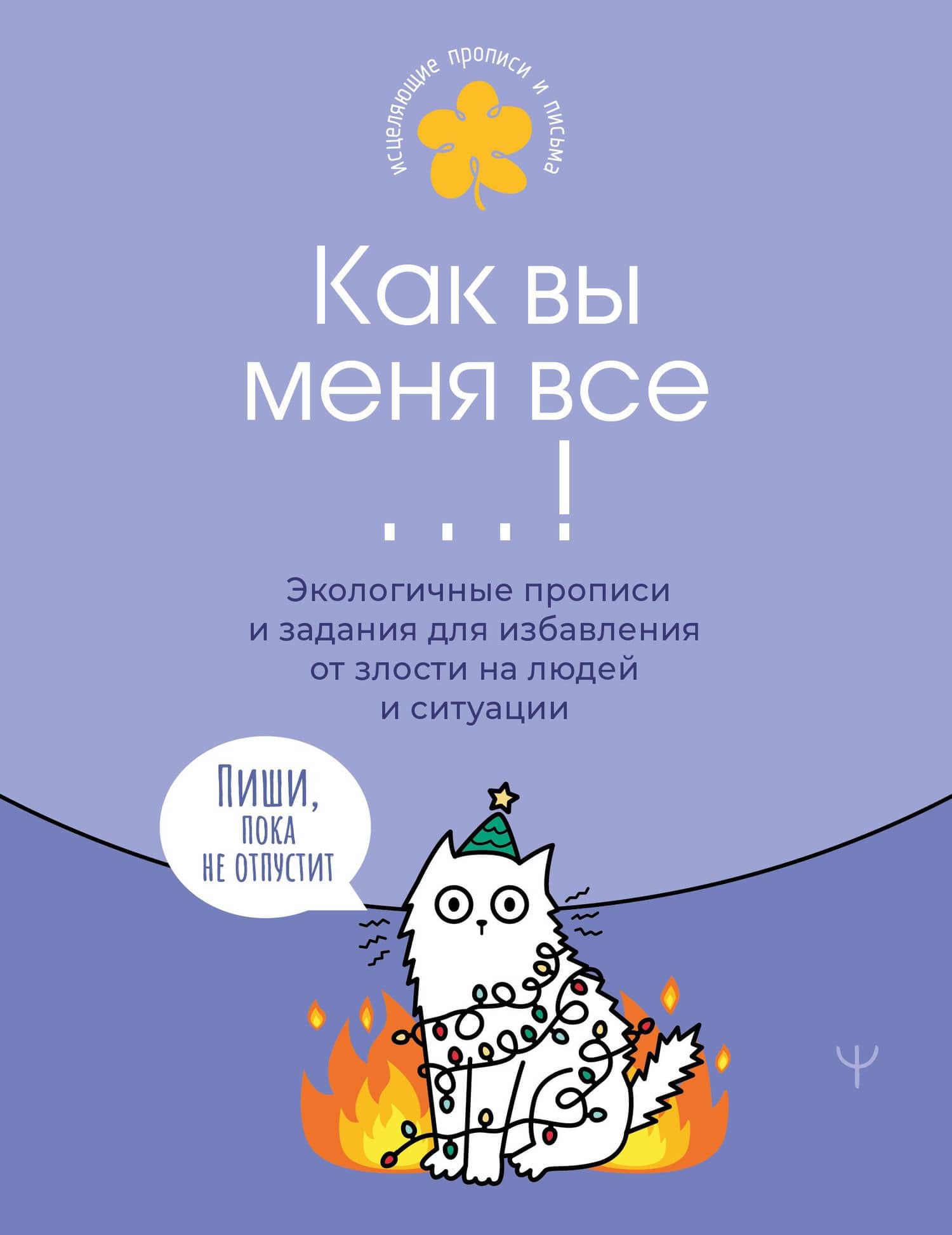 Как вы меня все ...! Пиши, пока не отпустит. Экологичные прописи и задания для избавления от бешенства на людей и ситуации