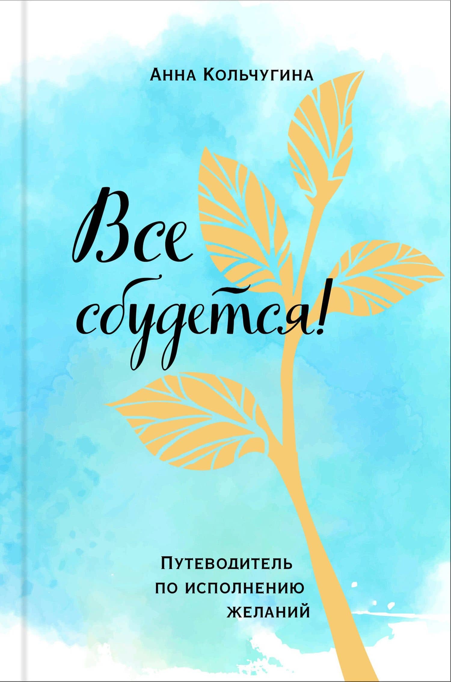 Все сбудется! Путеводитель по исполнению желаний — Анна Кольчугина