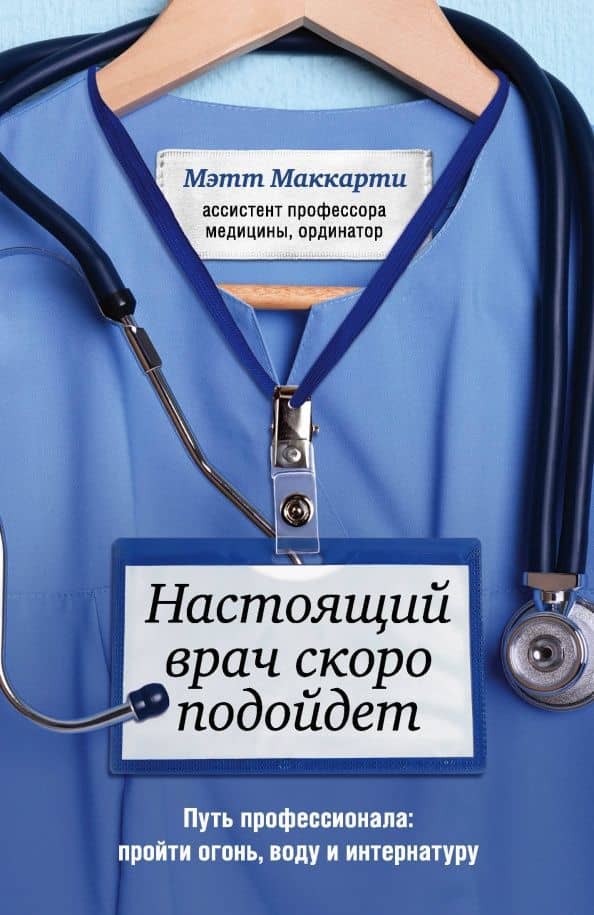 Настоящий врач скоро подойдет. Путь профессионала. Пройти огонь, воду и интернатуру — Мэтт Маккарти
