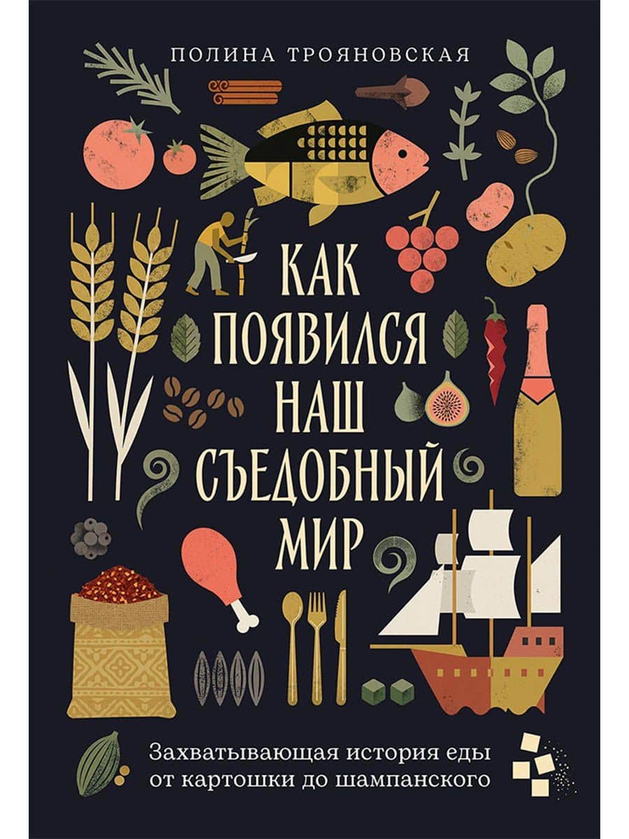 Как появился наш съедобный мир: Захватывающая история еды от картошки до шампанского — Полина Трояновская