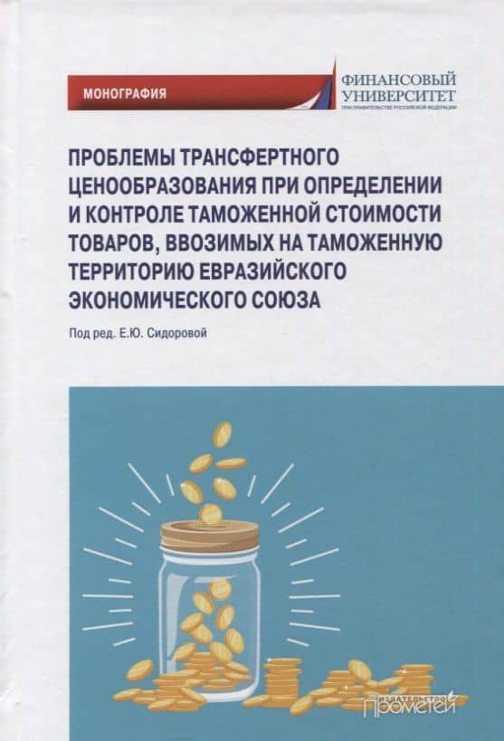 Проблемы трансфертного ценообразования при определении и контроле таможенной стоимости товаров, ввозимых на таможенную территорию Евразийского экономического союза: Монография