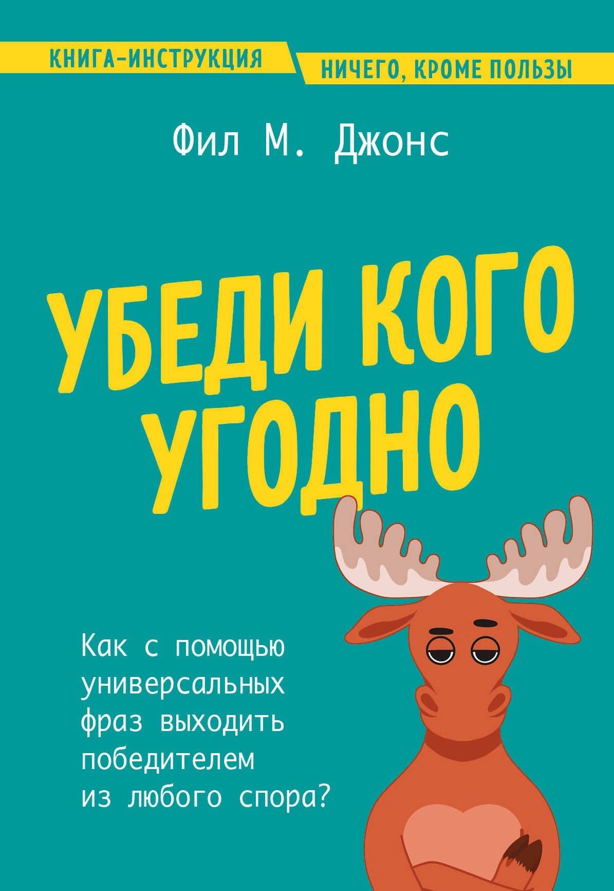 Убеди кого угодно. Как с помощью универсальных фраз выходить победителем из любого спора — Фил М. Джонс