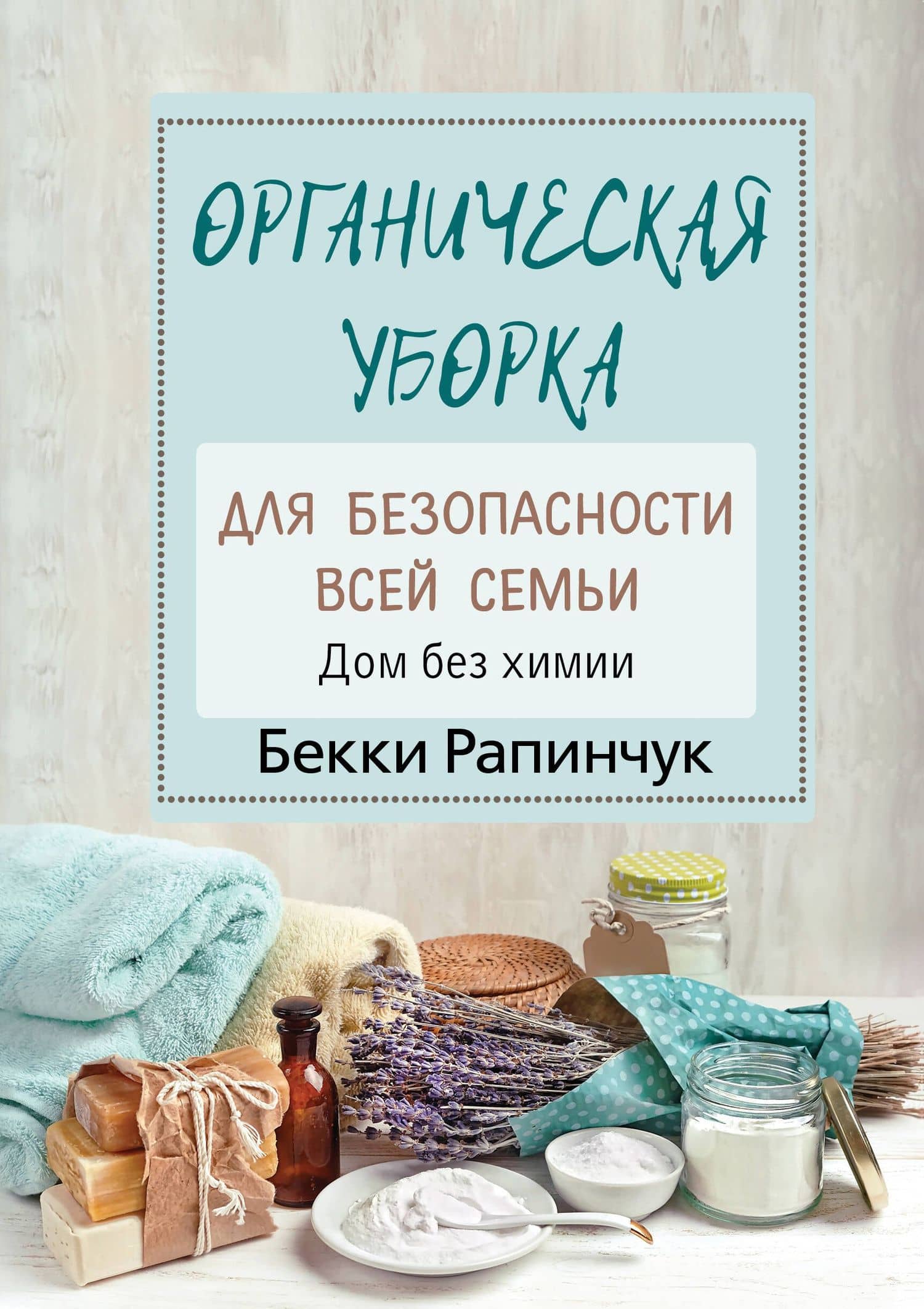Органическая уборка для безопасности всей семьи. Дом без химии — Бекки Рапинчук