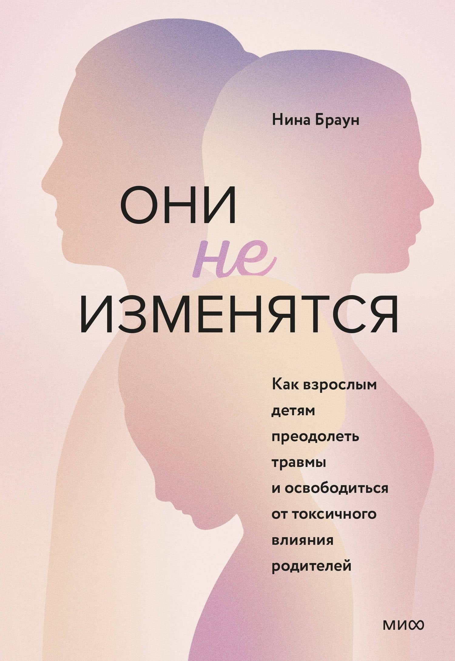 Они не изменятся. Как взрослым детям преодолеть травмы и освободиться от токсичного влияния родителей