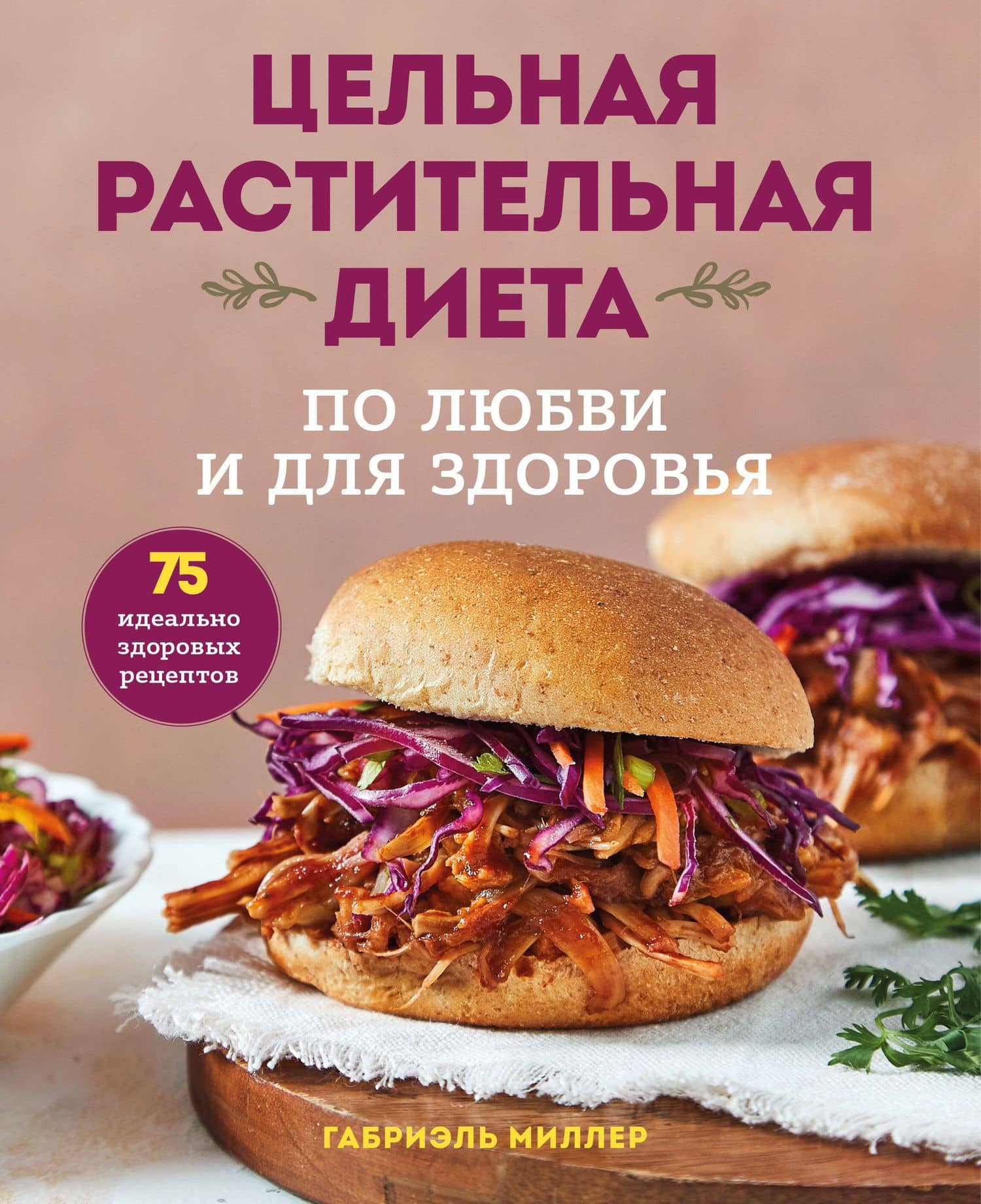 Цельная растительная диета. По любви и для здоровья. 75 идеально здоровых рецептов — Габриэль Миллер