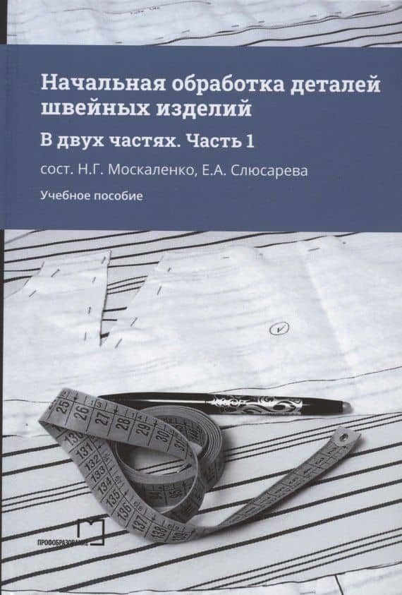 Начальная обработка деталей швейных изделий. Учебное пособие. В двух частях. Часть 1