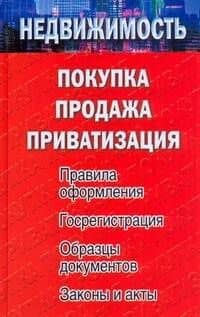 Недвижимость: покупка, продажа, приватизация. Правила оформления. Госрегистрация. Образцы документов. Законы и акты