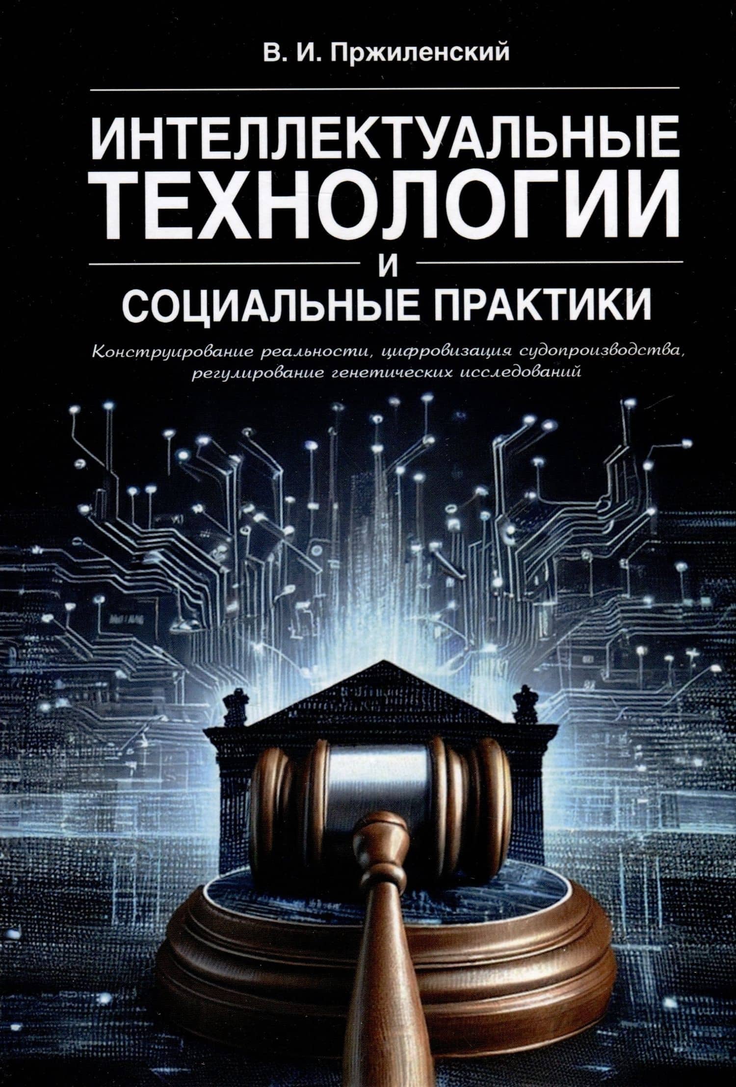 Интеллектуальные технологии и социальные практики. Конструирование реальности, цифровизация судопроизводства, регулирование генетических исследований. Монография