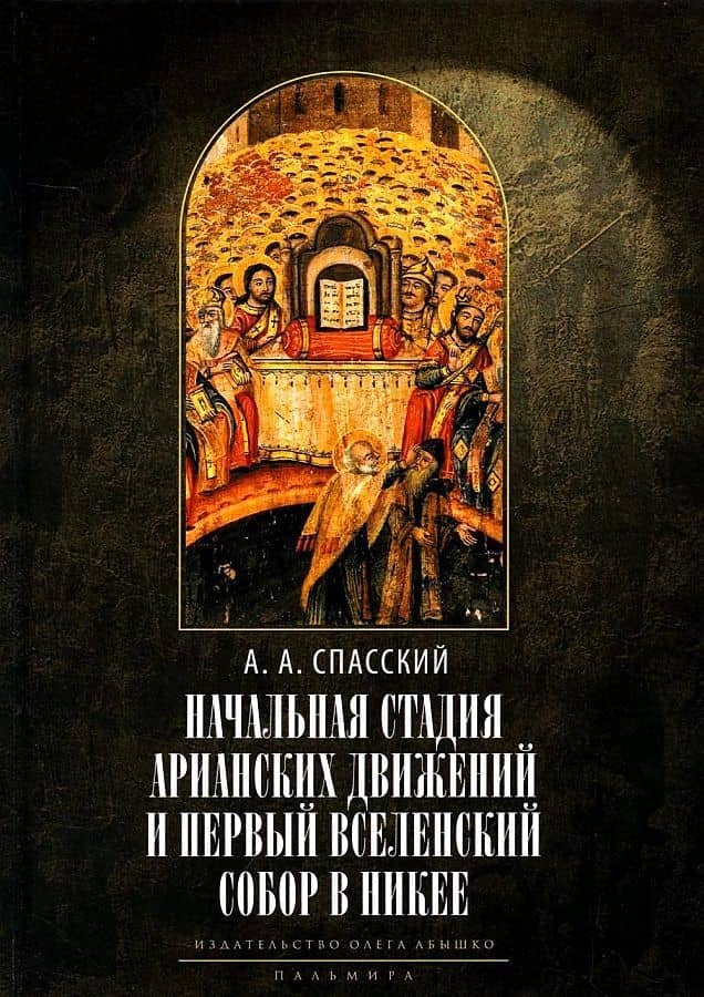 Начальная стадия арианских движений и Первый Вселенский собор в Никее: Исследования по истории древней Церкви. 2-е изд., испр — Анатолий Алексеевич Спасский