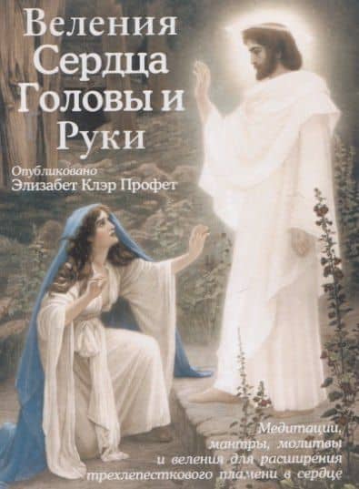 Веления Сердца, Головы и Руки (Медитации, мантры, молитвы и веления для расширения трехлепесткового пламени в сердце) — Элизабет Клэр Профет