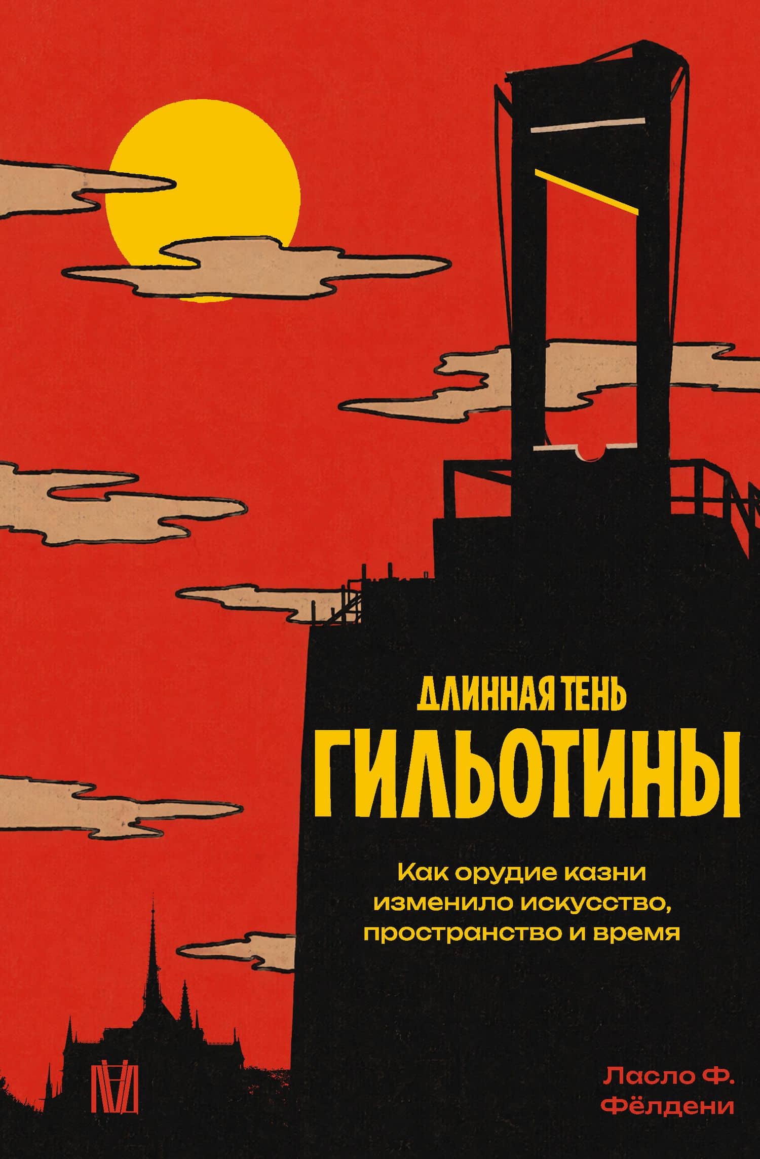 Длинная тень гильотины. Как орудие казни изменило искусство, пространство и время — Ласло Фелдени