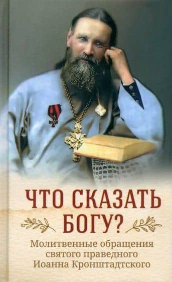 Что сказать Богу? Молитвенные обращения святого праведного Иоанна Кронштадтского — Иоанн Кронштадтский