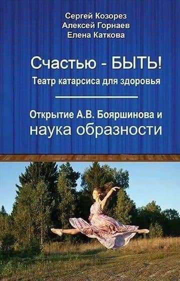 Счастью-быть! Театр катарсиса для здоровья. Открытие А.В. Бояршинова и наука образности — Алексей Андреевич Горнаев