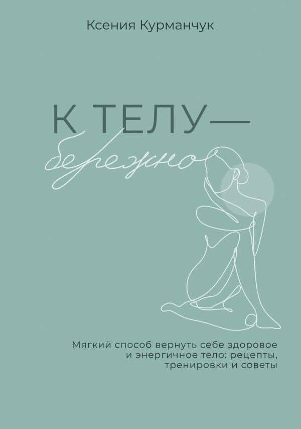 К телу — бережно. Мягкий способ вернуть себе здоровое и энергичное тело: рецепты, тренировки и советы — Ксения Курманчук