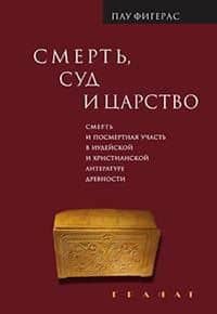Смерть, Суд и Царство. Смерть и посмертная участь в иудейской и христианской литературе древности — Пау Фигерас