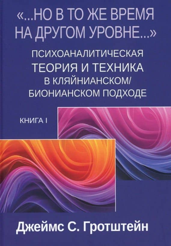 «...НО В ТО ЖЕ ВРЕМЯ НА ДРУГОМ УРОВНЕ...» Книга I. Психоаналитическая теория и техника в кляйнианском/бионианском подходе — Джеймс С. Гротштейн