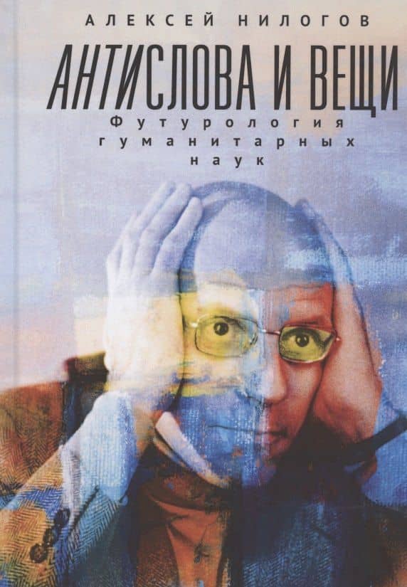 Антислова и вещи. Футурология гуманитарных наук — Алексей Сергеевич Нилогов
