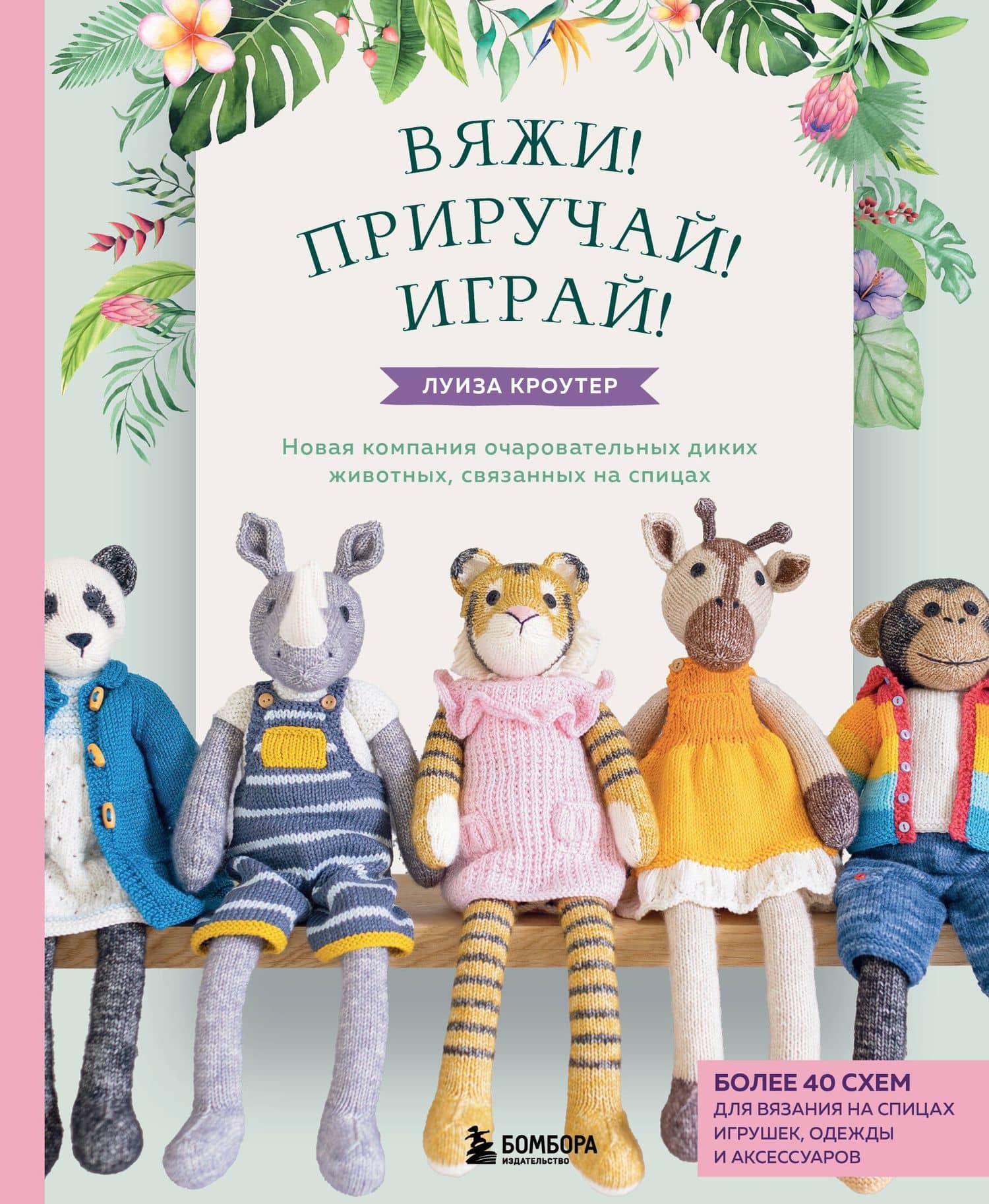 Вяжи! Приручай! Играй! Новая компания очаровательных диких животных, связанных на спицах. Более 40 схем для вязания на спицах игрушек, одежды и аксессуаров — Луиза Кроутер