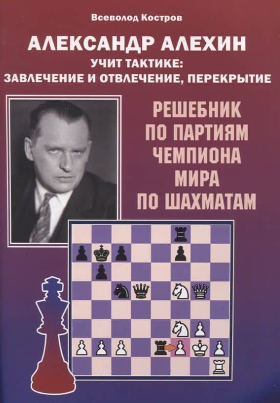 Александр Алехин учит тактике: завлечение и отвлечение, перекрытие. Решебник по партиям чемпиона мира по шахматам — Всеволод Викторович Костров