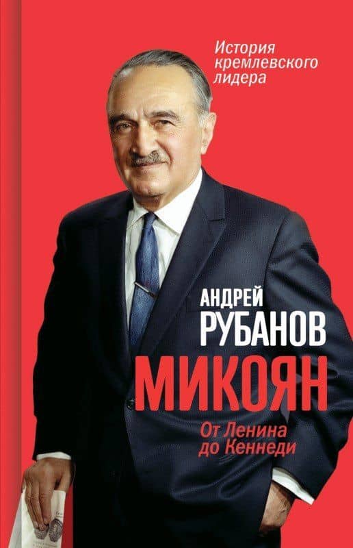 Микоян. От Ленина до Кеннеди. История кремлёвского лидера — Андрей Викторович Рубанов