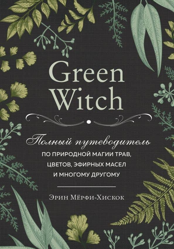 Green Witch. Полный путеводитель по природной магии трав, цветов, эфирных масел и многому другому — Эрин Мерфи-Хискок