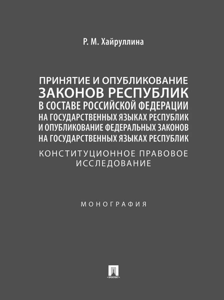Принятие и опубликование законов республик в составе Российской Федерации на государственных языках республик и опубликование федеральных законов на государственных языках республик. Конституционное правовое исследование. Монография — Регина Марселевна Хайруллина