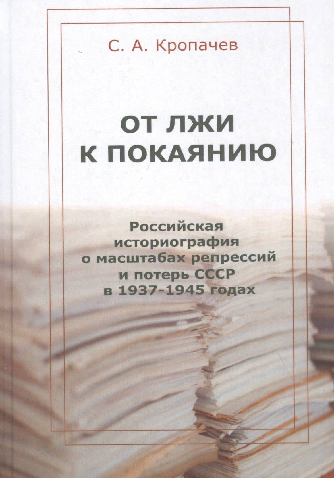 От лжи к покаянию. Российская историография о масштабах репрессий и потерь СССР в 1937–1945 годах: монография — Сергей Александрович Кропачев