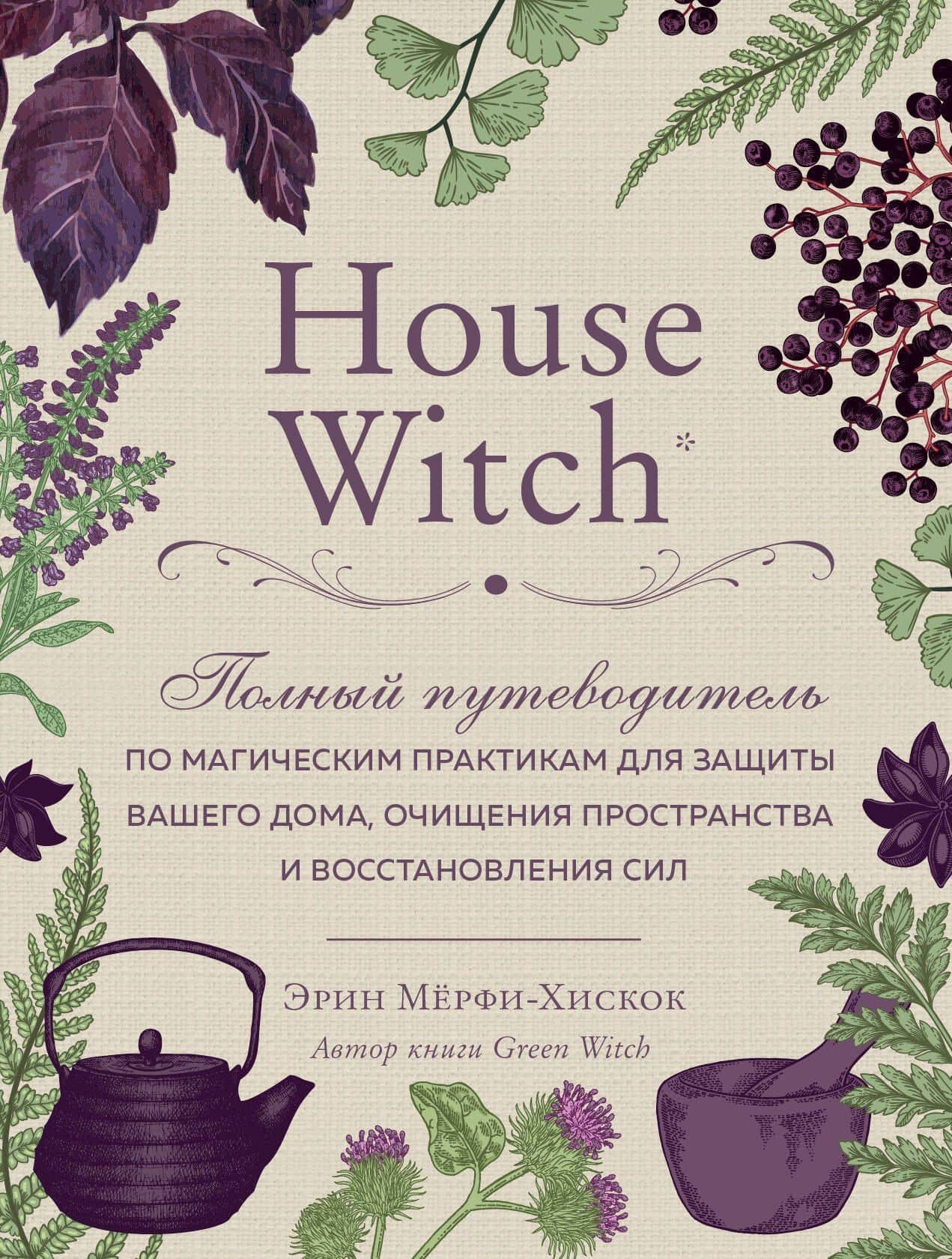 House Witch. Полный путеводитель по магическим практикам для защиты вашего дома, очищения пространства и восстановления сил — Эрин Мерфи-Хискок