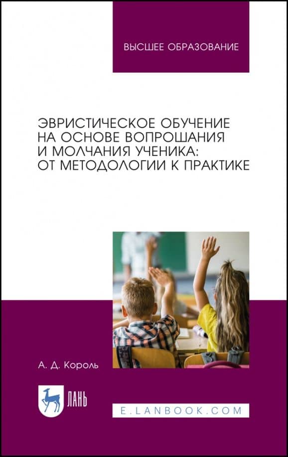 Эвристическое обучение на основе вопрошания и молчания ученика. От методологии к практике.Монография — Андрей Дмитриевич Король