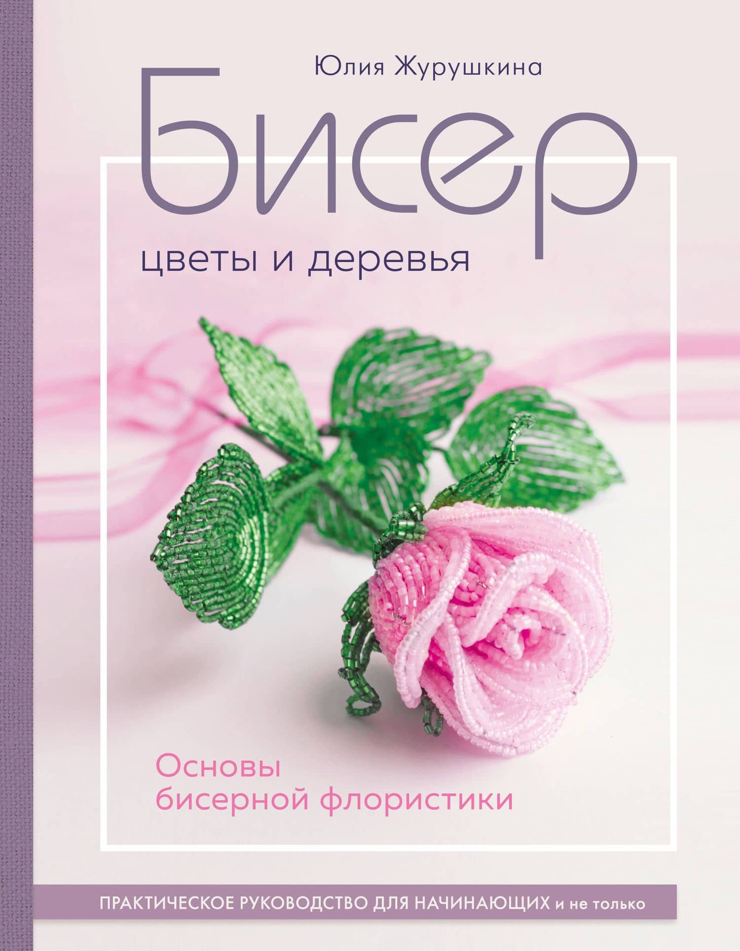 Бисер. Цветы и деревья. Основы бисерной флористики: практическое руководство для начинающих и не только — Юлия Александрова Журушкина