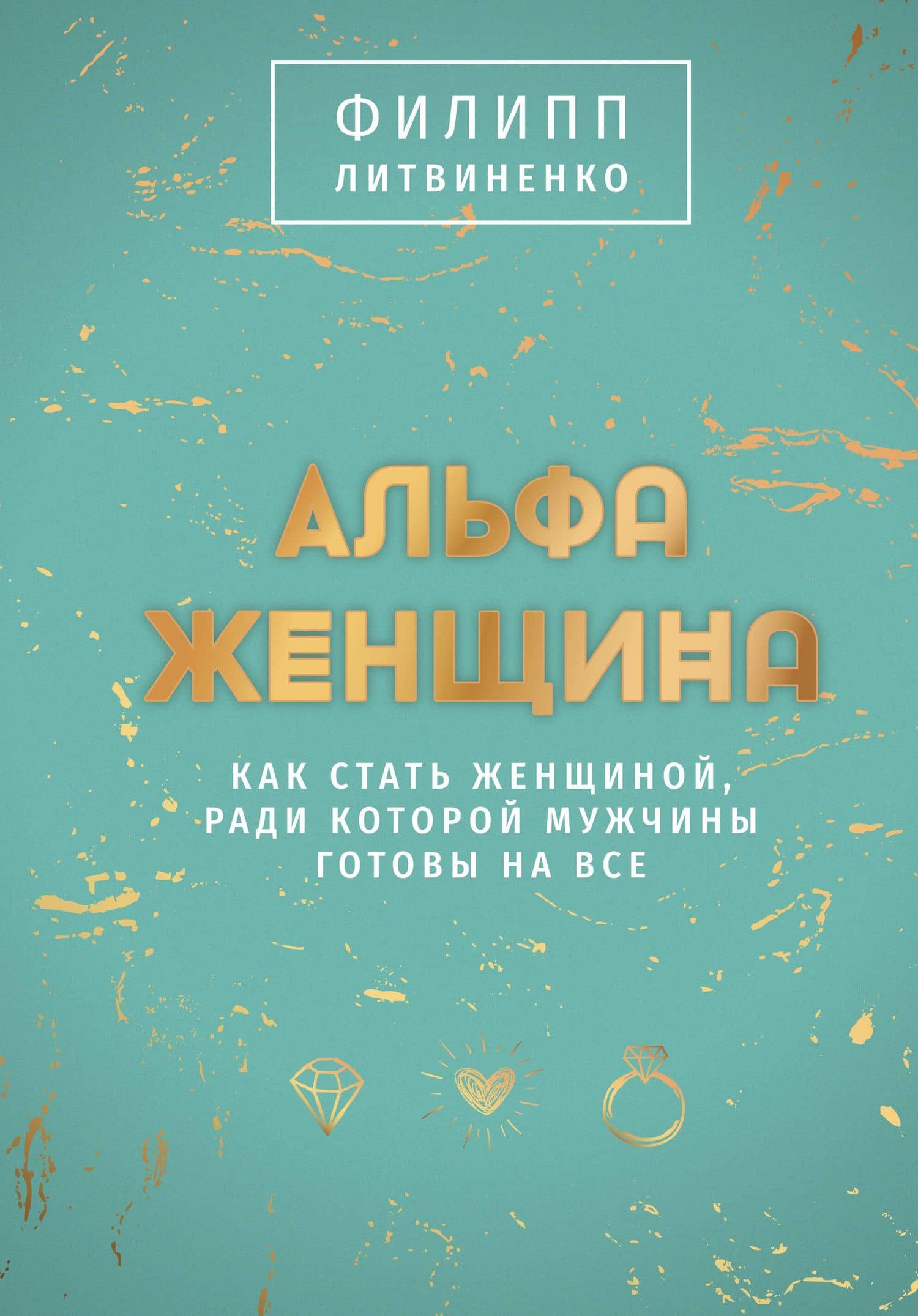 Альфа-женщина. Как стать женщиной, ради которой мужчины готовы на все — Филипп Литвиненко