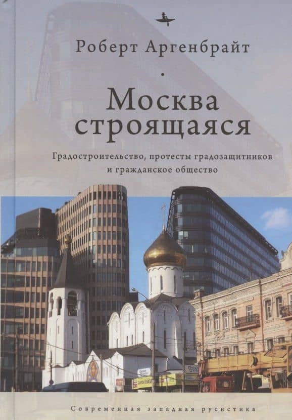 Москва строящаяся: Градостроительство, протесты градозащитников и гражданское общество — Роберт Аргенбрайт