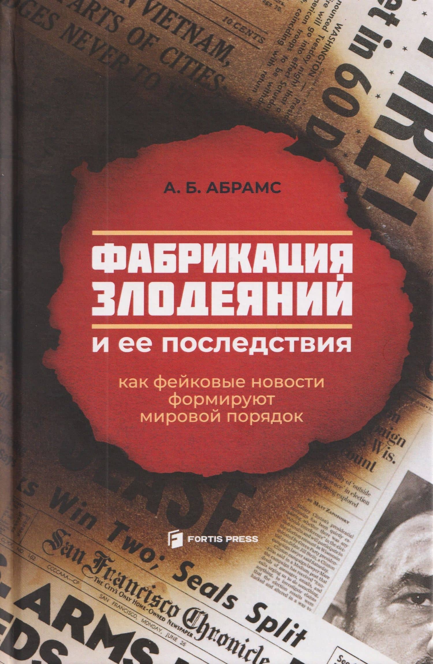 Фабрикация злодеяний и ее последствия. Как фейковые новости формируют мировой порядок — А. Б. Абрамс