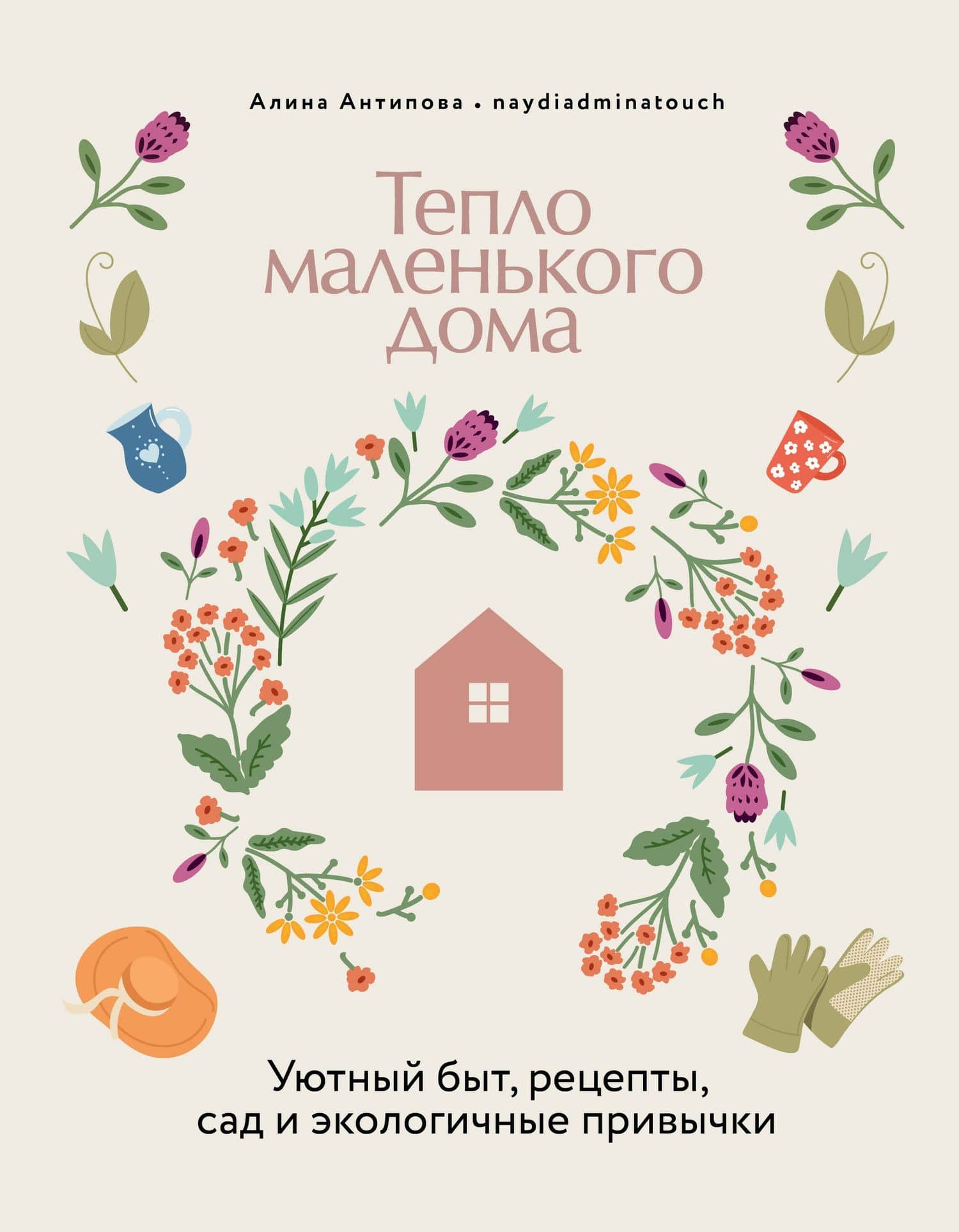 Тепло маленького дома. Уютный быт, рецепты, сад и экологичные привычки — Алина Антипова