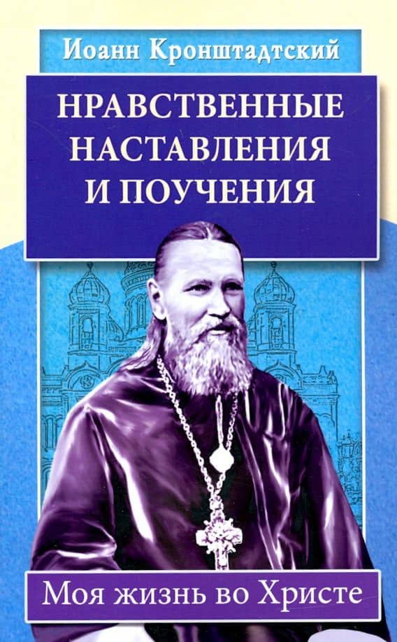 Нравственные наставления и поучения. Моя жизнь во Христе — Иоанн Св. Праведный Кронштадтский