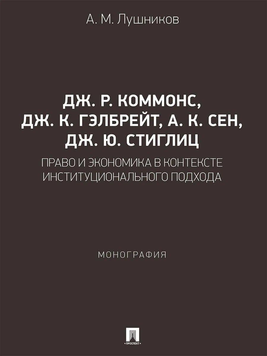 Дж. Р. Коммонс, Дж. К. Гэлбрейт, А. К. Сен, Дж. Ю. Стиглиц: право и экономика в контексте институционального подхода. Монография