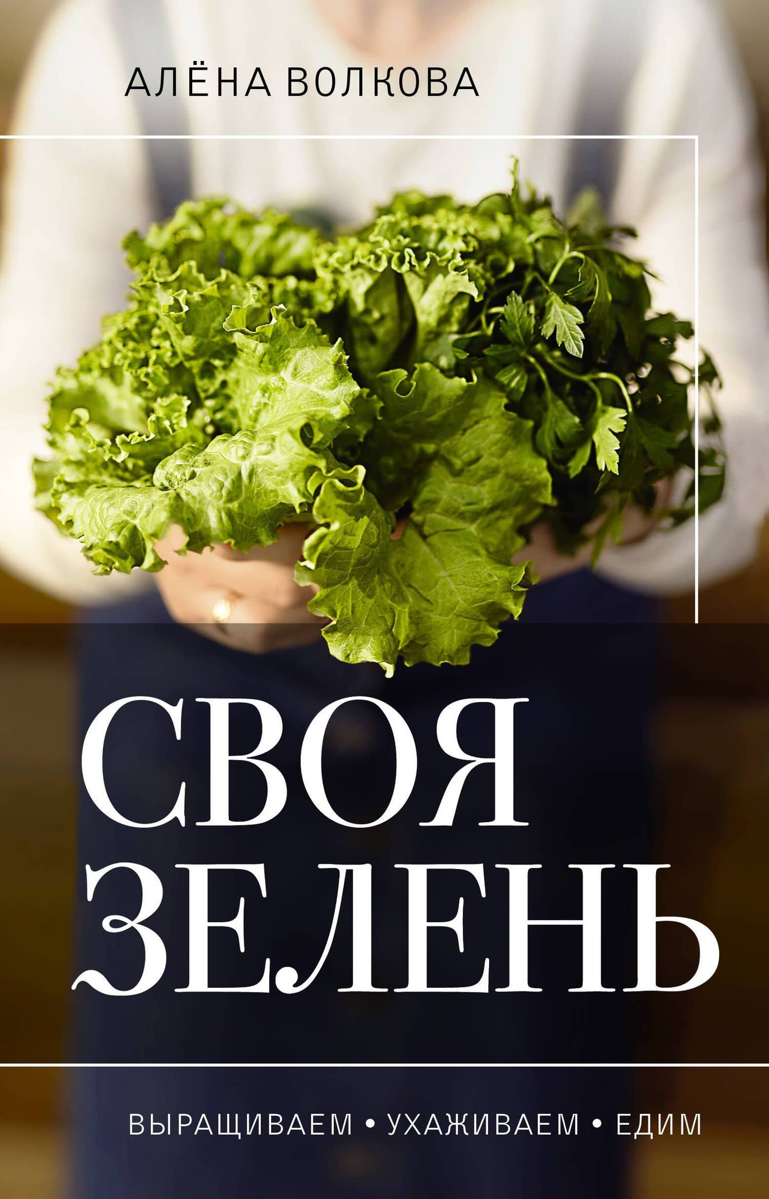 Своя зелень. Выращиваем, ухаживаем и едим — Алена Волкова