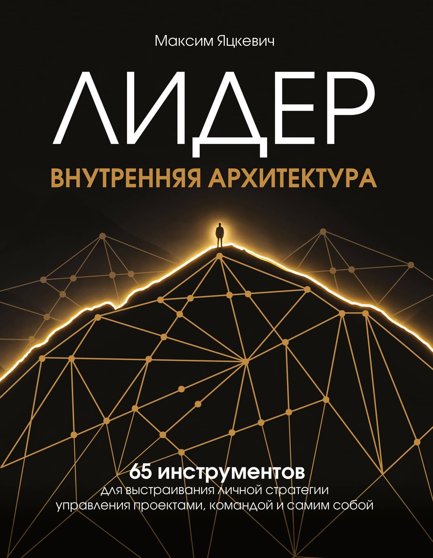 Лидер. Внутренняя архитектура. 65 инструментов для выстраивания личной стратегии управления проектами, командой и самим собой — Максим Андреевич Яцкевич