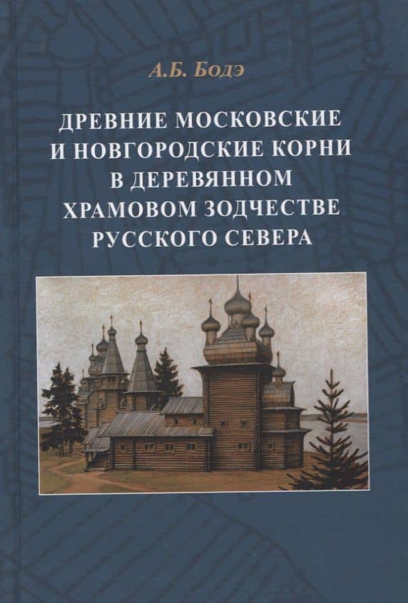Древние московские и новгородские корни в деревянном храмовом зодчестве Русского Севера — Андрей Борисович Бодэ