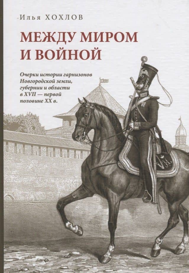 Между миром и войной: Очерки истории гарнизонов Новгородской земли, губерни и области в XVII - первой половине XX в. — Илья Владимирович Хохлов