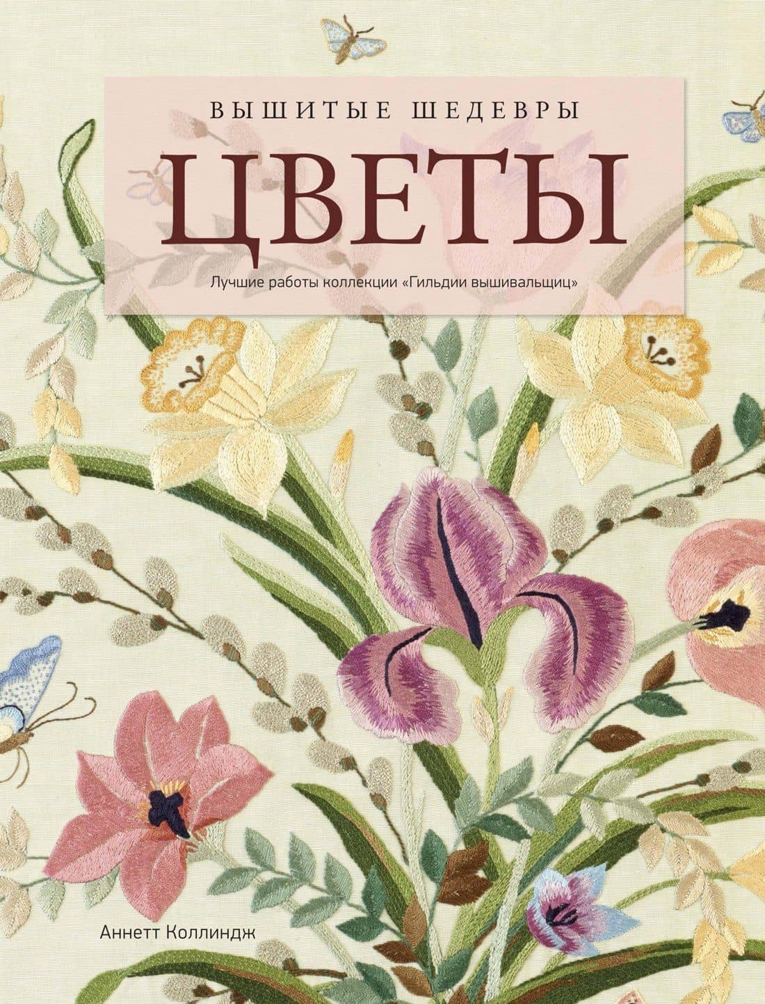 Вышитые шедевры: Цветы. Лучшие работы коллекции «Гильдии вышивальщиц» — Аннетт Коллиндж