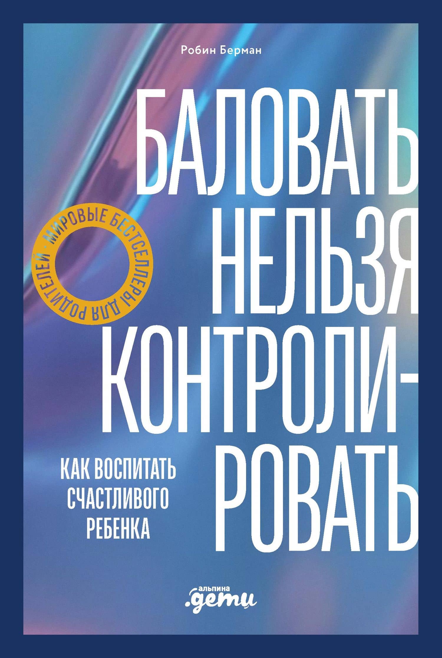 Баловать нельзя контролировать: Как воспитать счастливого ребенка — Робин Берман