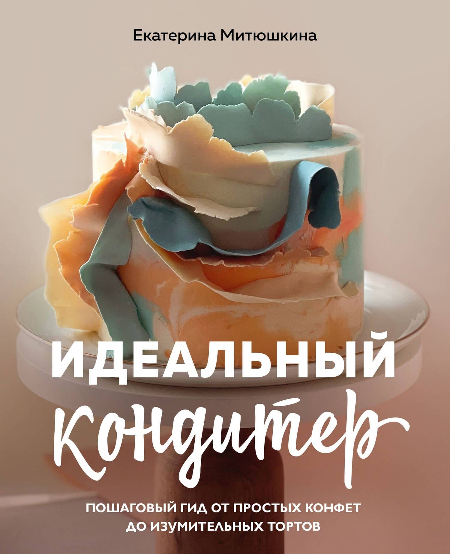 Идеальный кондитер. Пошаговый гид от простых конфет до изумительных тортов — Екатерина Митюшкина