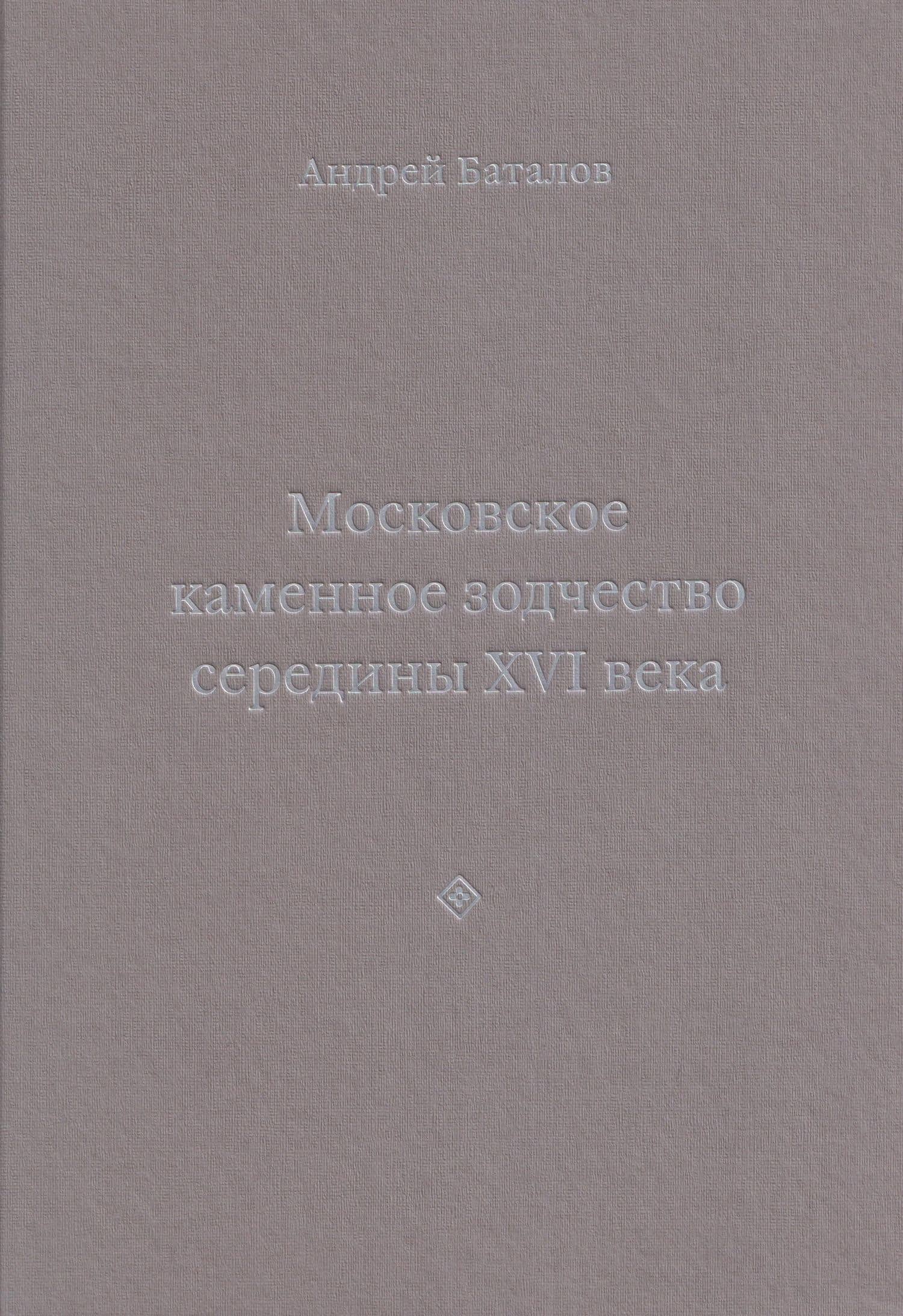 Архитектурные образы Московского царства: очерки по истории зодчества эпохи Ивана Грозного. Том I. Московское каменное зодчество середины XVI века — Андрей Леонидович Баталов